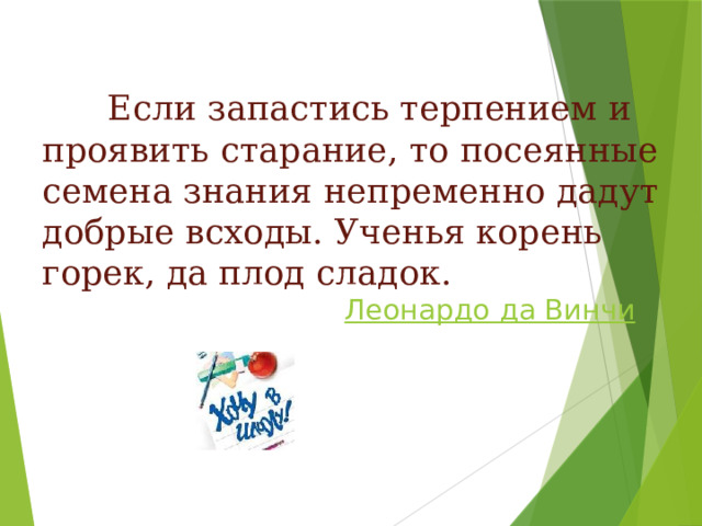  Если запастись терпением и проявить старание, то посеянные семена знания непременно дадут добрые всходы. Ученья корень горек, да плод сладок.   Леонардо да Винчи   