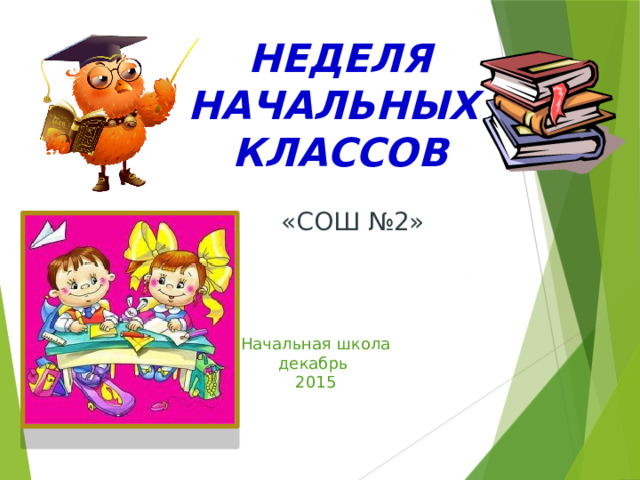 НЕДЕЛЯ НАЧАЛЬНЫХ КЛАССОВ «СОШ №2» Начальная школа декабрь 2015  