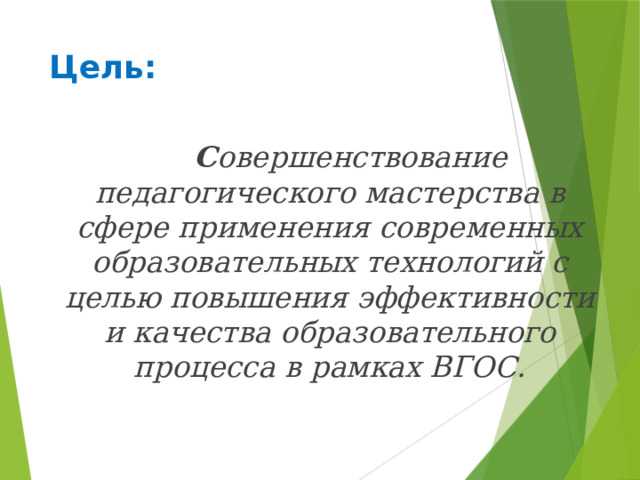 Цель:  С овершенствование педагогического мастерства в сфере применения современных образовательных технологий с целью повышения эффективности и качества образовательного процесса в рамках ВГОС.  