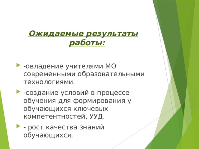 Ожидаемые результаты работы:  -овладение учителями МО современными образовательными технологиями. -создание условий в процессе обучения для формирования у обучающихся ключевых компетентностей, УУД. - рост качества знаний обучающихся. 