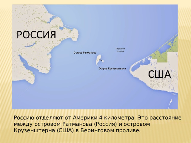 Россию отделяют от Америки 4 километра. Это расстояние между островом Ратманова (Россия) и островом Крузенштерна (США) в Беринговом проливе. 