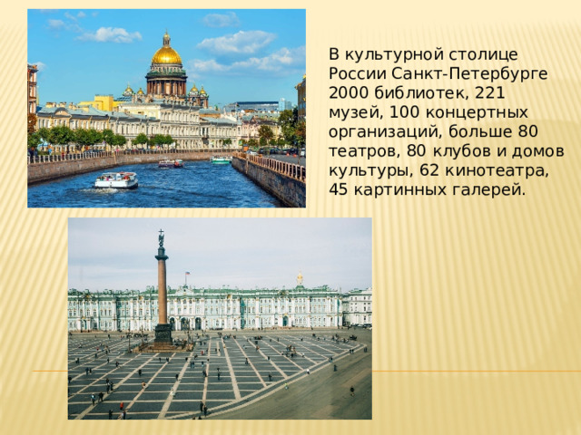 В культурной столице России Санкт-Петербурге 2000 библиотек, 221 музей, 100 концертных организаций, больше 80 театров, 80 клубов и домов культуры, 62 кинотеатра, 45 картинных галерей. 
