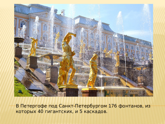 В Петергофе под Санкт-Петербургом 176 фонтанов, из которых 40 гигантских, и 5 каскадов. 