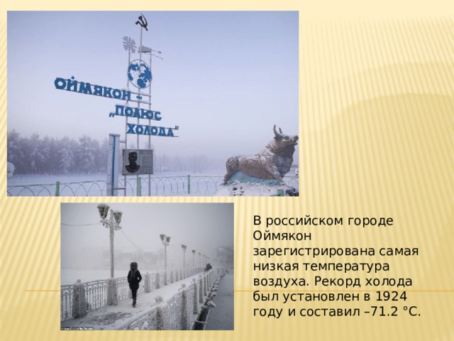 В российском городе Оймякон зарегистрирована самая низкая температура воздуха. Рекорд холода был установлен в 1924 году и составил –71.2 °C. 