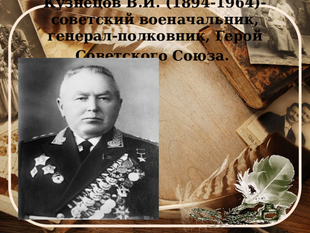 Кузнецов В.И. (1894-1964)- советский военачальник, генерал-полковник, Герой Советского Союза.  