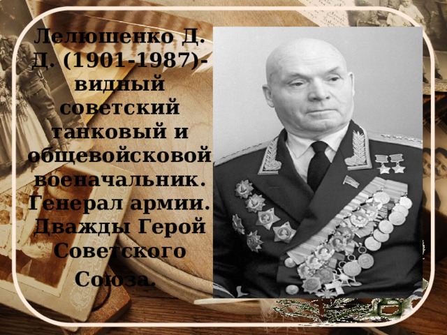 Лелюшенко Д. Д. (1901-1987)- видный советский танковый и общевойсковой военачальник. Генерал армии. Дважды Герой Советского Союза.  