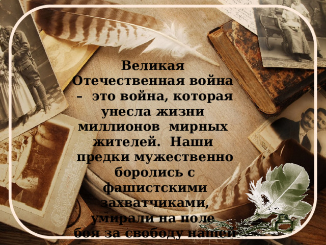  Великая Отечественная война – это война, которая унесла жизни миллионов мирных жителей. Наши предки мужественно боролись с фашистскими захватчиками, умирали на поле боя за свободу нашей страны. 