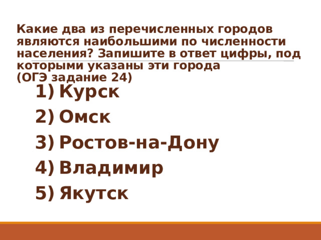 Какие два из перечисленных городов являются наибольшими по численности населения? Запишите в ответ цифры, под которыми указаны эти города  (ОГЭ задание 24)      1) Курск 2) Омск 3) Ростов-на-Дону 4) Владимир 5) Якутск  