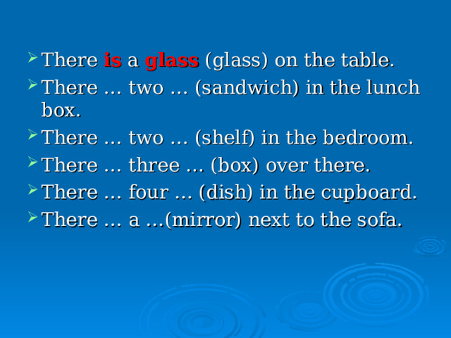 There is a glass (glass) on the table. There … two … (sandwich) in the lunch box. There … two … (shelf) in the bedroom. There … three … (box) over there. There … four … (dish) in the cupboard. There … a …(mirror) next to the sofa. 