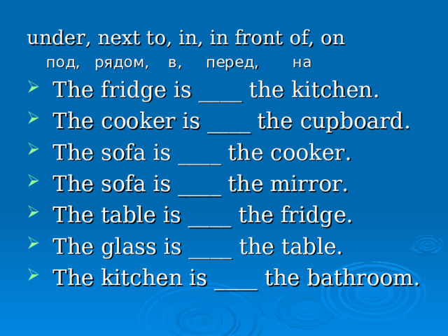 under, next to, in, in front of, on  под, рядом, в, перед, на The fridge is ____ the kitchen. The cooker is ____ the cupboard. The sofa is ____ the cooker. The sofa is ____ the mirror. The table is ____ the fridge. The glass is ____ the table. The kitchen is ____ the bathroom. 