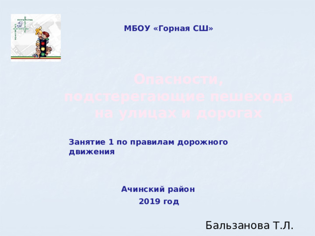 МБОУ «Горная СШ» Опасности, подстерегающие пешехода на улицах и дорогах Занятие 1 по правилам дорожного движения Ачинский район 2019 год Бальзанова Т.Л. 