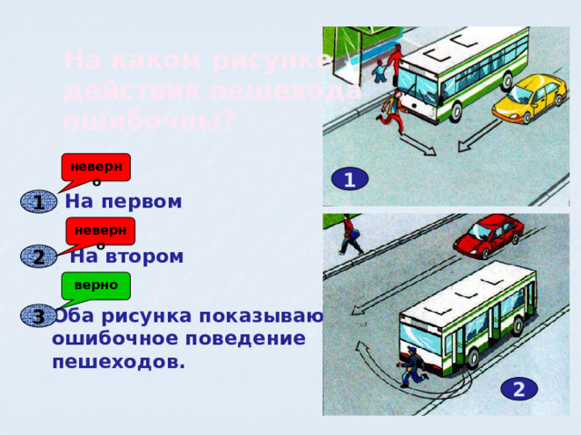 На каком рисунке действия пешехода ошибочны? неверно 1 На первом 1 неверно На втором 2 верно Оба рисунка показывают ошибочное поведение пешеходов. 3 2 