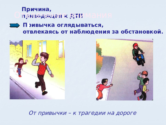 Причина, приводящая к ДТП Отвлечение внимания  Привычка оглядываться,  отвлекаясь от наблюдения за обстановкой. От привычки – к трагедии на дороге 