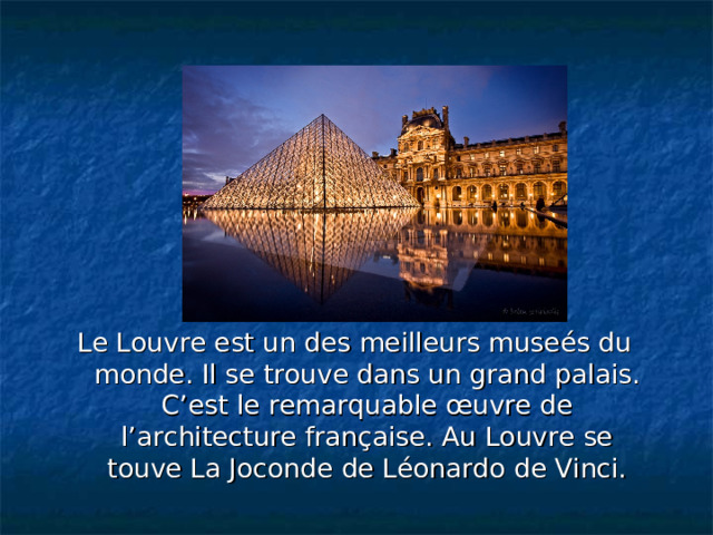 LE LOUVRE  Le Louvre est un des meilleurs museés du monde. Il se trouve dans un grand palais. C’est le remarquable œuvre de l’architecture française. Au Louvre se touve La Joconde de Léonardo de Vinci. 