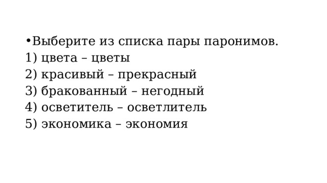 Выберите из списка пары паронимов. 1) цвета – цветы 2) красивый – прекрасный 3) бракованный – негодный 4) осветитель – осветлитель 5) экономика – экономия 