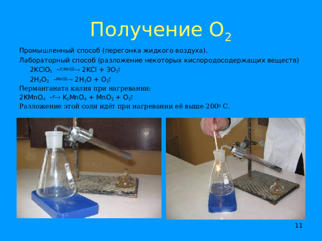 Получение О 2 Промышленный способ (перегонка жидкого воздуха). Лабораторный способ (разложение некоторых кислородосодержащих веществ)  2KClO 3 – t  ;MnO2  2KCl + 3O 2   2H 2 O 2 – MnO2  2H 2 O + O 2  П ерманганата калия при нагревании: 2KMnO 4 – t   K 2 MnO 4 + MnO 2 + O 2  Разложение этой соли идёт при нагревании её  выше 200 0 С.  