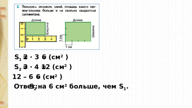 S 1 = 2 · 3 = 6 (см 2 ) S 2 = 3 · 4 = 12 (см 2 ) 12 – 6 = 6 (см 2 ) Ответ: S 2 на 6 см 2 больше, чем S 1 . 