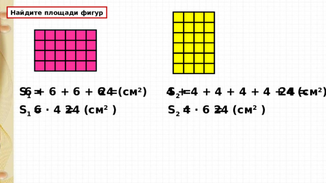 Найдите площади фигур S 2 = 24 (см 2 ) 4 + 4 + 4 + 4 + 4 + 4 = S 1 = 24 (см 2 ) 6 + 6 + 6 + 6 = 6 · 4 = 24 (см 2 ) S 1 = S 2 = 4 · 6 = 24 (см 2 ) 