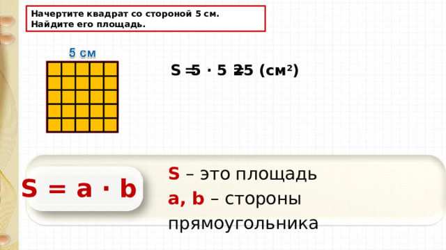 Начертите квадрат со стороной 5 см. Найдите его площадь. 5 · 5 = S  = 25 (см 2 ) S – это площадь а, b  – стороны прямоугольника S = a · b 
