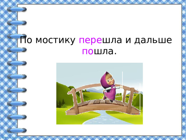 По мостику пере шла и дальше по шла. 
