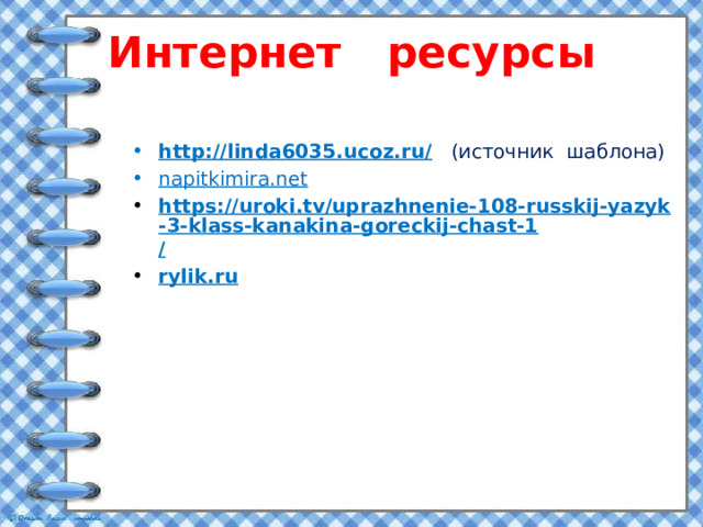 Интернет ресурсы     http://linda6035.ucoz.ru/   (источник шаблона) napitkimira.net https://uroki.tv/uprazhnenie-108-russkij-yazyk-3-klass-kanakina-goreckij-chast-1 / rylik.ru   