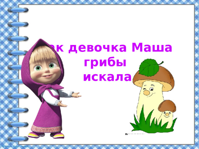 Как девочка Маша  грибы  искала   