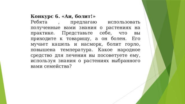 Конкурс 6. «Аи, болит!» Ребята , предлагаю использовать полученные вами знания о растениях на практике. Представьте себе, что вы приходите к товарищу, а он болен.  Его мучает кашель и насморк, болит горло, повышена температура. Какое народное средство для лечения вы посоветуете ему, используя знания о растениях выбранного вами семейства? 
