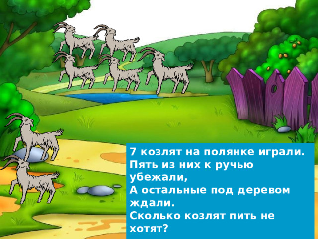 7 козлят на полянке играли. Пять из них к ручью убежали, А остальные под деревом ждали. Сколько козлят пить не хотят?  