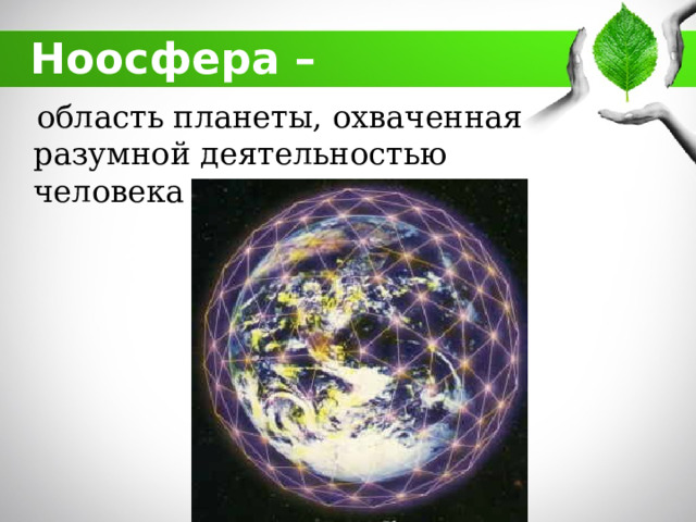 Ноосфера –  область планеты, охваченная разумной деятельностью человека 