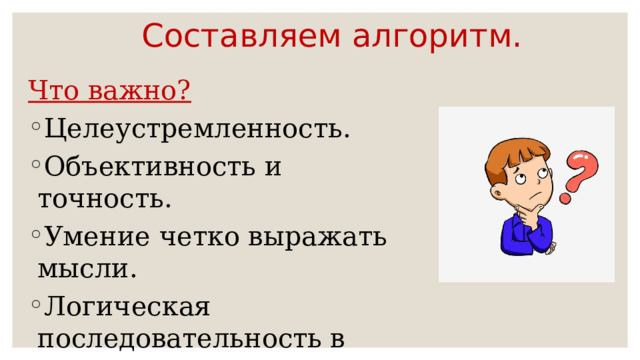 Составляем алгоритм. Что важно? Целеустремленность. Объективность и точность. Умение четко выражать мысли. Логическая последовательность в планировании и выполнении своих действий. 