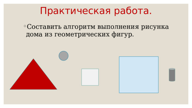 Практическая работа. Составить алгоритм выполнения рисунка дома из геометрических фигур. Составить алгоритм выполнения рисунка дома из геометрических фигур. Составить алгоритм выполнения рисунка дома из геометрических фигур. 