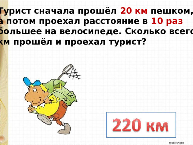 Турист сначала прошёл 20 км пешком, а потом проехал расстояние в 10 раз большее на велосипеде. Сколько всего км прошёл и проехал турист? 