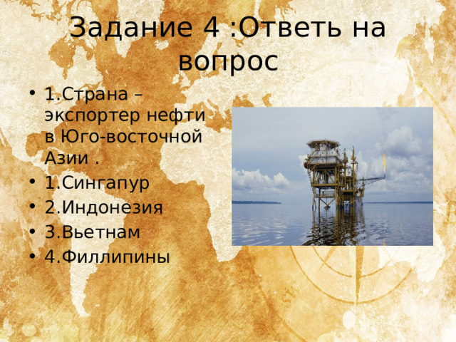 Задание 4 :Ответь на вопрос 1.Страна – экспортер нефти в Юго-восточной Азии . 1.Сингапур 2.Индонезия 3.Вьетнам 4.Филлипины 