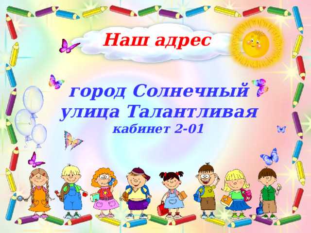 Наш адрес город Солнечный улица Талантливая кабинет 2-01 