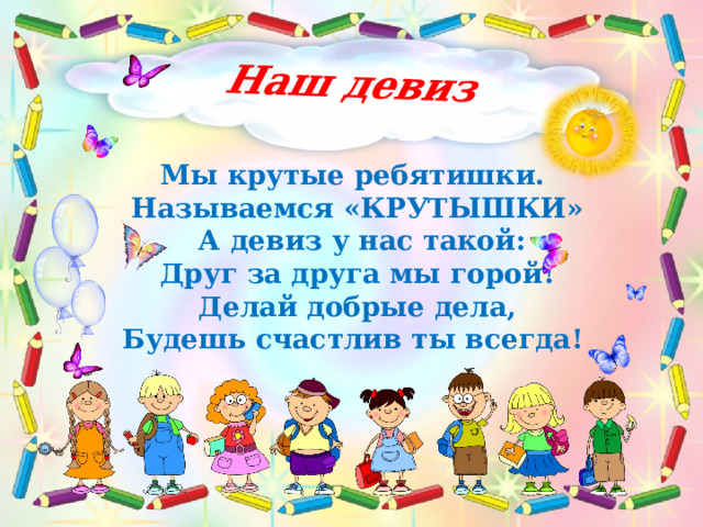 Наш девиз Мы крутые ребятишки.  Называемся «КРУТЫШКИ»   А девиз у нас такой:  Друг за друга мы горой!  Делай добрые дела, Будешь счастлив ты всегда! 