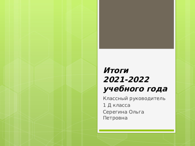 Итоги  2021-2022 учебного года Классный руководитель 1 Д класса Серегина Ольга Петровна 