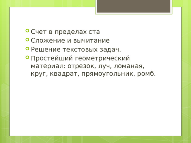 Счет в пределах ста Сложение и вычитание Решение текстовых задач. Простейший геометрический материал: отрезок, луч, ломаная, круг, квадрат, прямоугольник, ромб. 