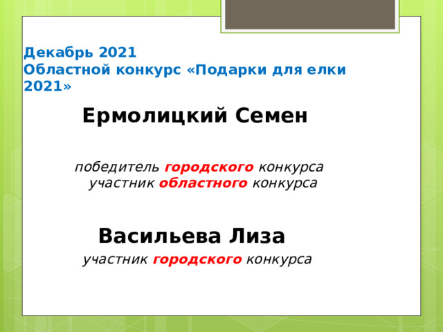 Декабрь 2021  Областной конкурс «Подарки для елки 2021» Ермолицкий Семен  победитель городского конкурса участник областного конкурса  Васильева Лиза участник городского конкурса 