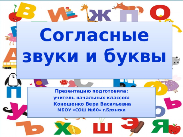 Согласные звуки и буквы   Презентацию подготовила: учитель начальных классов:  Коношенко Вера Васильевна МБОУ «СОШ №60» г.Брянска 
