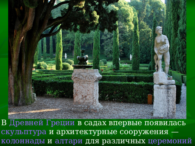В  Древней Греции  в садах впервые появилась  скульптура  и архитектурные сооружения —  колоннады  и  алтари  для различных  церемоний . 