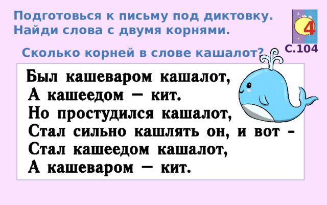 Подготовься к письму под диктовку. Найди слова с двумя корнями. 4 С.104 Сколько корней в слове кашалот? 