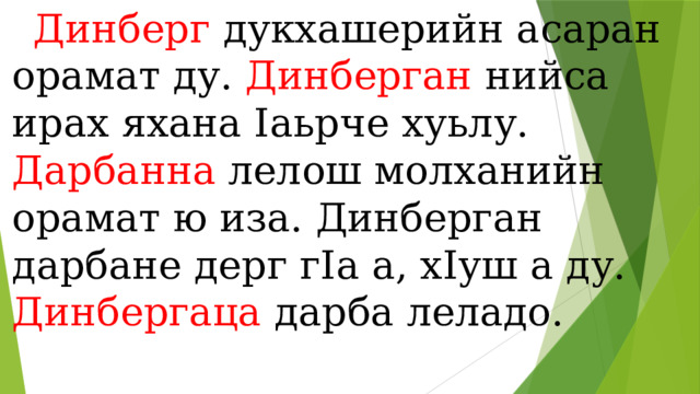  Динберг дукхашерийн асаран орамат ду. Динберган нийса ирах яхана Iаьрче хуьлу. Дарбанна лелош молханийн орамат ю иза. Динберган дарбане дерг гIа а, хIуш а ду. Динбергаца дарба леладо. 