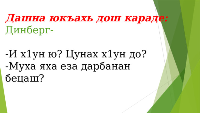 Дашна юкъахь дош караде: Динберг- бер,берг,дин,де,бен,герб -И х1ун ю? Цунах х1ун до? -Муха яха еза дарбанан бецаш? 