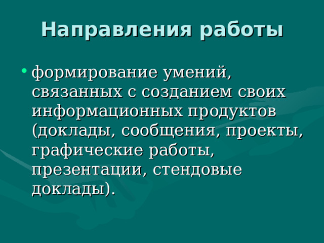 Направления работы   формирование умений, связанных с созданием своих информационных продуктов (доклады, сообщения, проекты, графические работы, презентации, стендовые доклады).  