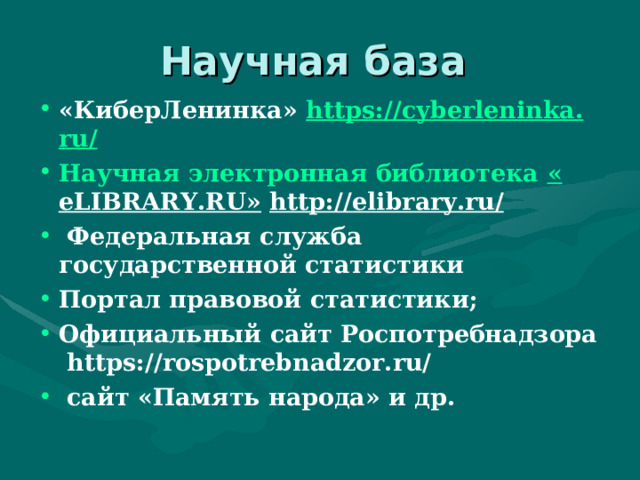 Научная база «КиберЛенинка» https :// cyberleninka . ru /  Научная электронная библиотека « eLIBRARY . RU »  http :// elibrary . ru /    Федеральная служба  государственной статистики Портал правовой статистики; Официальный сайт Роспотребнадзора https://rospotrebnadzor.ru/  сайт «Память народа» и др.  