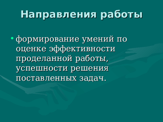 Направления работы   формирование умений по оценке эффективности проделанной работы, успешности решения поставленных задач.  