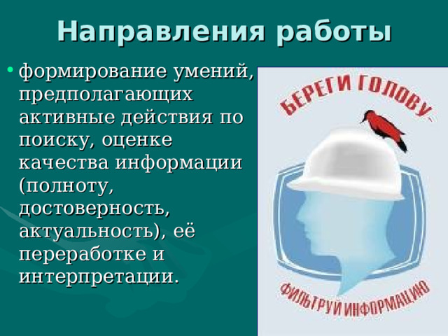 Направления работы   формирование умений, предполагающих активные действия по поиску, оценке качества информации (полноту, достоверность, актуальность), её переработке и интерпретации. 