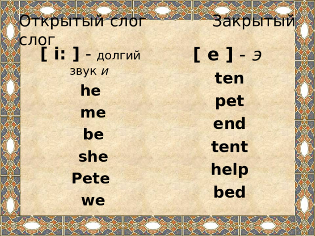 Открытый слог Закрытый слог [ i: ] - долгий звук  и  he  me  be  she Pete  we [ e ] -  э   ten pet end tent help bed 