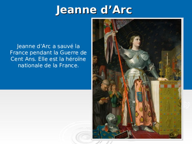 Jeanne d’Arc    Jeanne d’Arc a sauvé la France pendant la Guerre de Cent Ans. Elle est la héroïne nationale de la France.   