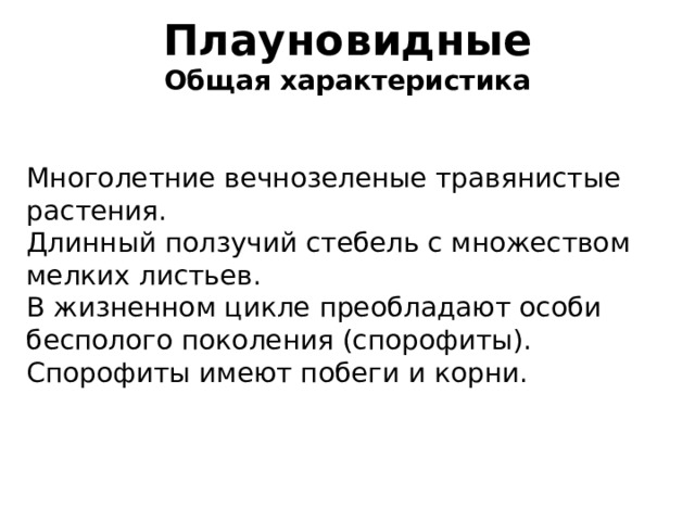 Плауновидные  Общая характеристика Многолетние вечнозеленые травянистые растения. Длинный ползучий стебель с множеством мелких листьев. В жизненном цикле преобладают особи бесполого поколения (спорофиты). Спорофиты имеют побеги и корни. 